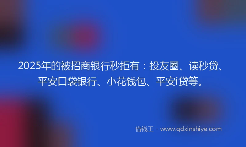 2025年的被招商银行秒拒有：投友圈、读秒贷、平安口袋银行、小花钱包、平安i贷等。