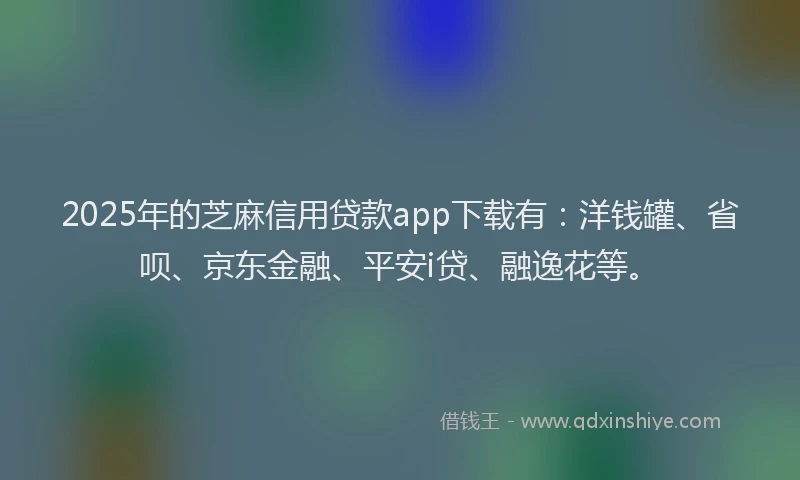2025年的芝麻信用贷款app下载有：洋钱罐、省呗、京东金融、平安i贷、融逸花等。