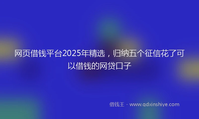网页借钱平台2025年精选，归纳五个征信花了可以借钱的网贷口子