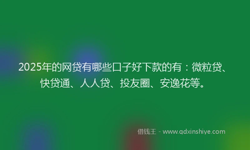 2025年的网贷有哪些口子好下款的有：微粒贷、快贷通、人人贷、投友圈、安逸花等。