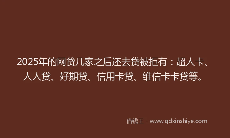 2025年的网贷几家之后还去贷被拒有：超人卡、人人贷、好期贷、信用卡贷、维信卡卡贷等。
