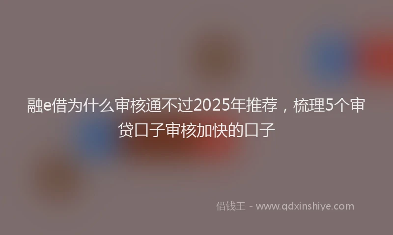 融e借为什么审核通不过2025年推荐，梳理5个审贷口子审核加快的口子