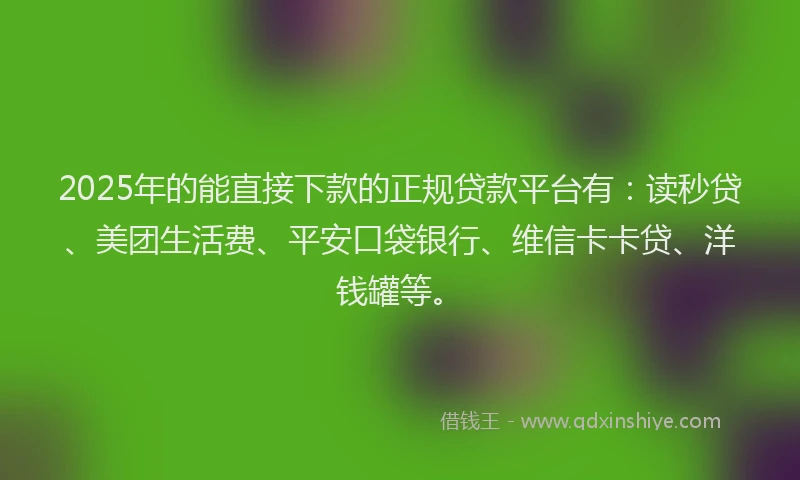 2025年的能直接下款的正规贷款平台有：读秒贷、美团生活费、平安口袋银行、维信卡卡贷、洋钱罐等。
