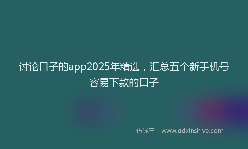 讨论口子的app2025年精选，汇总五个新手机号容易下款的口子