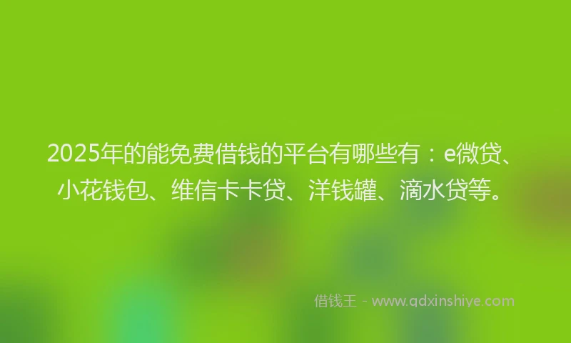 2025年的能免费借钱的平台有哪些有：e微贷、小花钱包、维信卡卡贷、洋钱罐、滴水贷等。