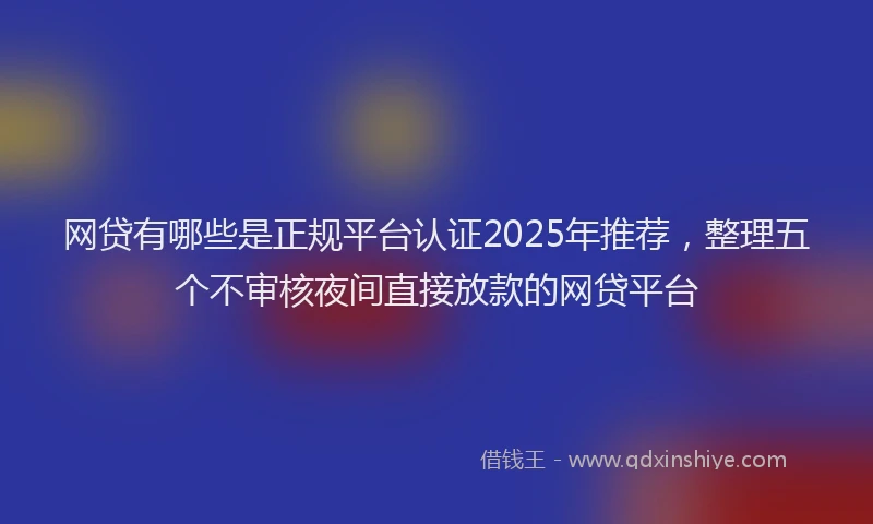 网贷有哪些是正规平台认证2025年推荐，整理五个不审核夜间直接放款的网贷平台