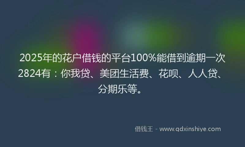 2025年的花户借钱的平台100%能借到逾期一次2824有：你我贷、美团生活费、花呗、人人贷、分期乐等。