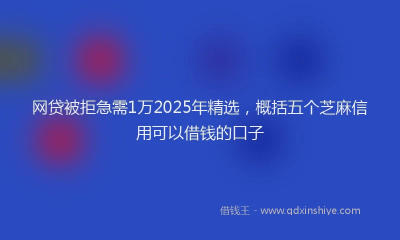 网贷被拒急需1万2025年精选，概括五个芝麻信用可以借钱的口子