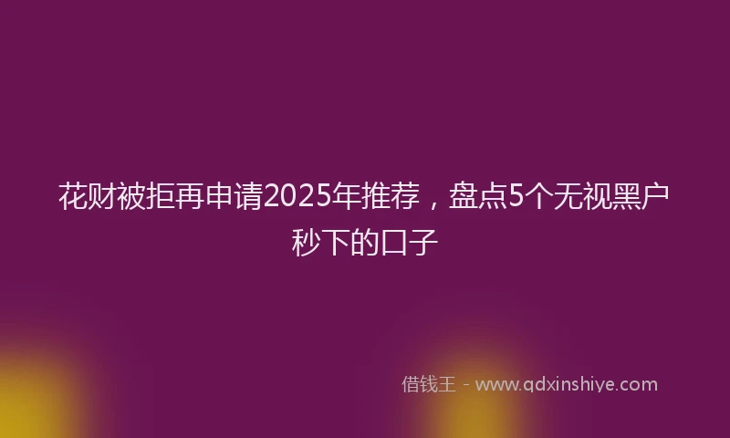 花财被拒再申请2025年推荐，盘点5个无视黑户秒下的口子