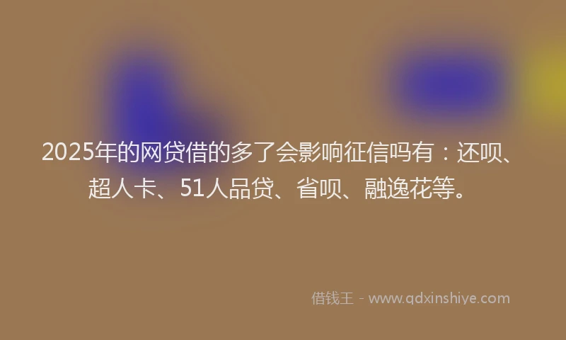 2025年的网贷借的多了会影响征信吗有：还呗、超人卡、51人品贷、省呗、融逸花等。