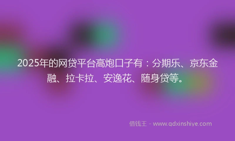 2025年的网贷平台高炮口子有：分期乐、京东金融、拉卡拉、安逸花、随身贷等。