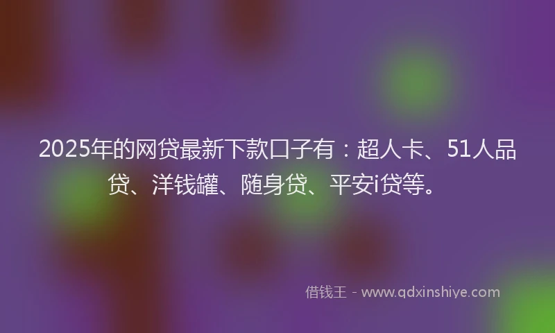 2025年的网贷最新下款口子有：超人卡、51人品贷、洋钱罐、随身贷、平安i贷等。