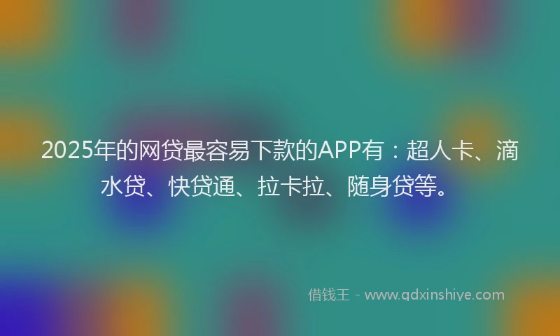 2025年的网贷最容易下款的APP有：超人卡、滴水贷、快贷通、拉卡拉、随身贷等。