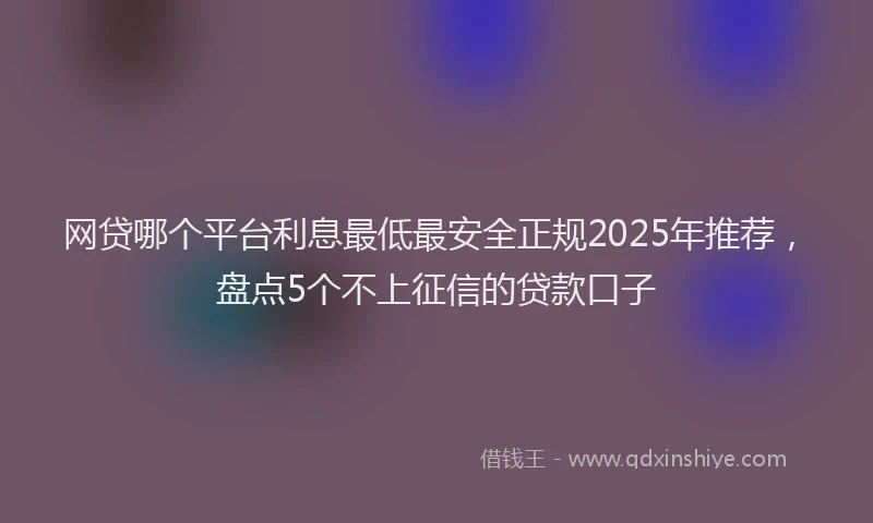网贷哪个平台利息最低最安全正规2025年推荐，盘点5个不上征信的贷款口子