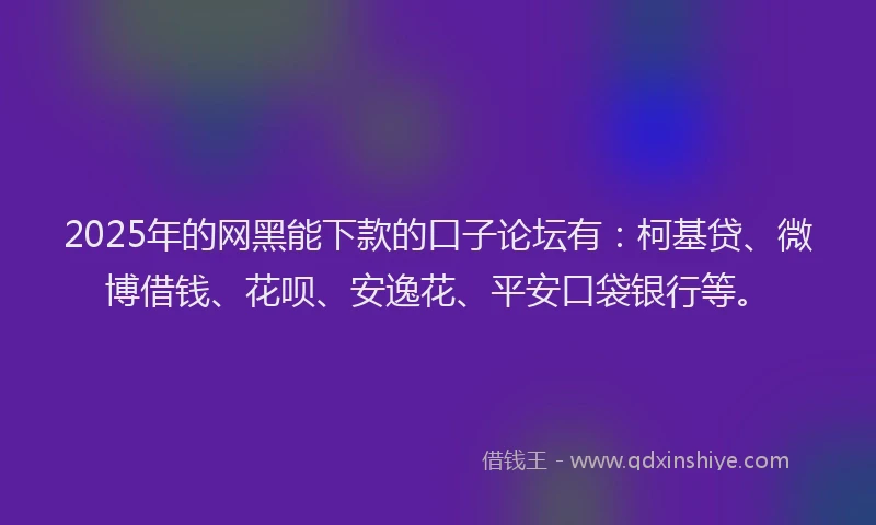 2025年的网黑能下款的口子论坛有：柯基贷、微博借钱、花呗、安逸花、平安口袋银行等。