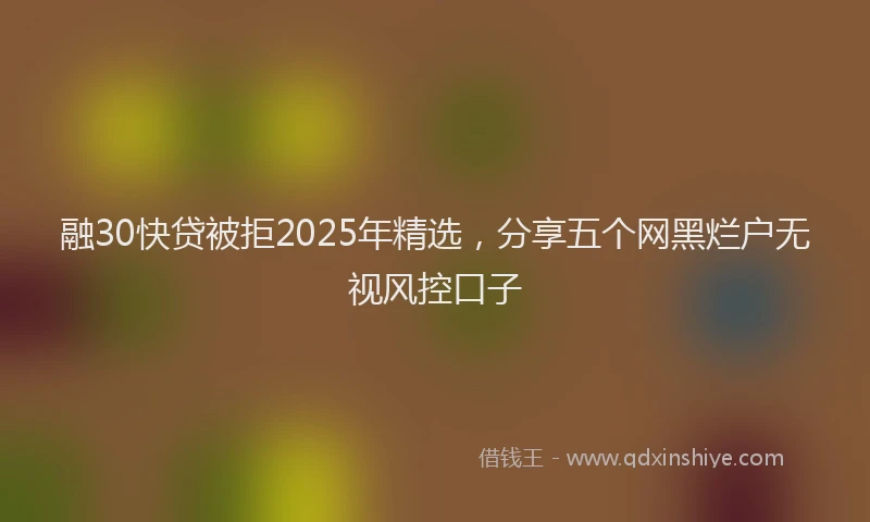 融30快贷被拒2025年精选，分享五个网黑烂户无视风控口子