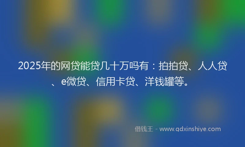 2025年的网贷能贷几十万吗有：拍拍贷、人人贷、e微贷、信用卡贷、洋钱罐等。