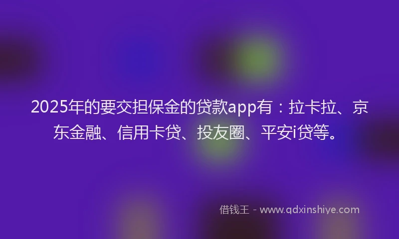 2025年的要交担保金的贷款app有：拉卡拉、京东金融、信用卡贷、投友圈、平安i贷等。