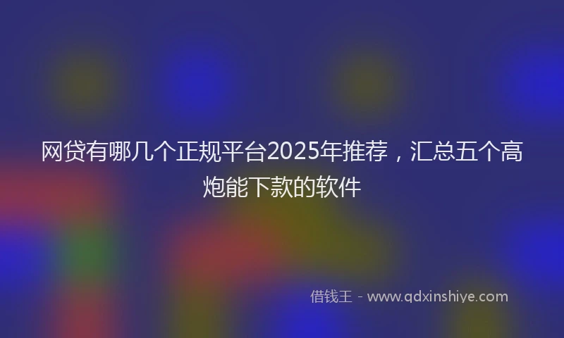网贷有哪几个正规平台2025年推荐，汇总五个高炮能下款的软件