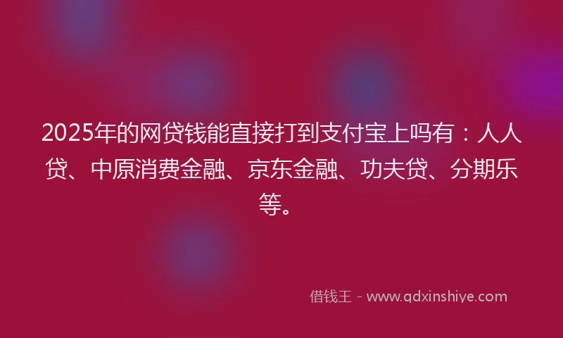 2025年的网贷钱能直接打到支付宝上吗有：人人贷、中原消费金融、京东金融、功夫贷、分期乐等。