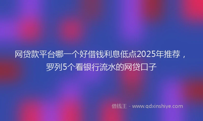 网贷款平台哪一个好借钱利息低点2025年推荐，罗列5个看银行流水的网贷口子