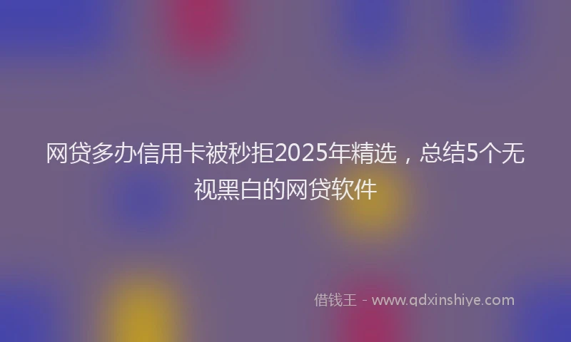 网贷多办信用卡被秒拒2025年精选，总结5个无视黑白的网贷软件