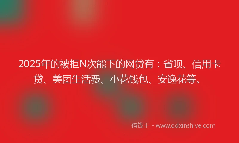 2025年的被拒N次能下的网贷有：省呗、信用卡贷、美团生活费、小花钱包、安逸花等。