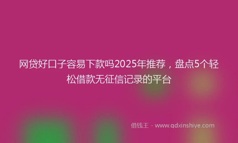 网贷好口子容易下款吗2025年推荐，盘点5个轻松借款无征信记录的平台