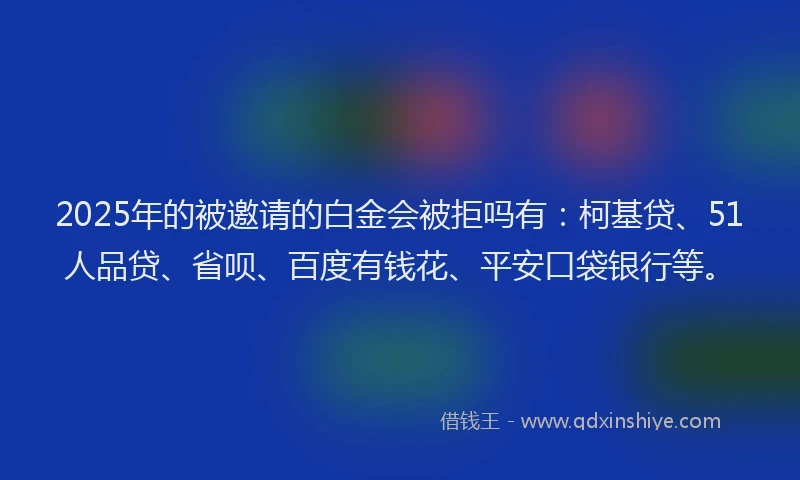 2025年的被邀请的白金会被拒吗有：柯基贷、51人品贷、省呗、百度有钱花、平安口袋银行等。