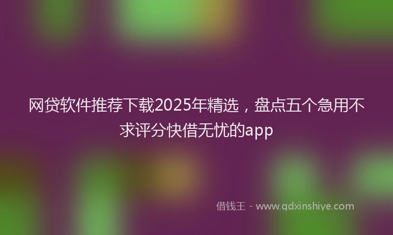 网贷软件推荐下载2025年精选，盘点五个急用不求评分快借无忧的app