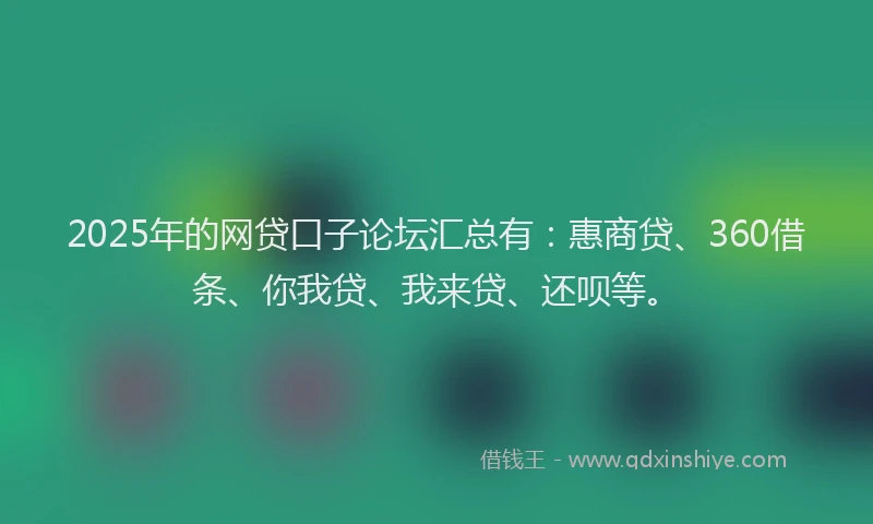 2025年的网贷口子论坛汇总有：惠商贷、360借条、你我贷、我来贷、还呗等。