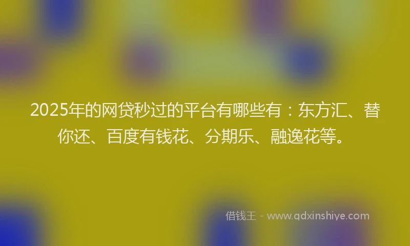 2025年的网贷秒过的平台有哪些有：东方汇、替你还、百度有钱花、分期乐、融逸花等。