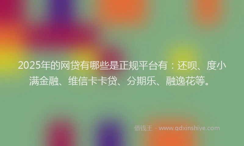2025年的网贷有哪些是正规平台有：还呗、度小满金融、维信卡卡贷、分期乐、融逸花等。