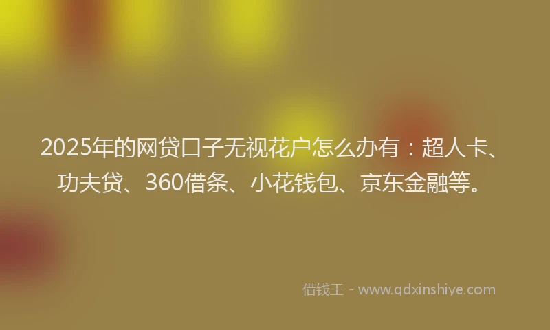 2025年的网贷口子无视花户怎么办有：超人卡、功夫贷、360借条、小花钱包、京东金融等。