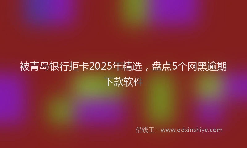 被青岛银行拒卡2025年精选，盘点5个网黑逾期下款软件