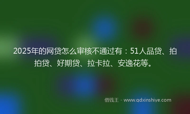 2025年的网贷怎么审核不通过有：51人品贷、拍拍贷、好期贷、拉卡拉、安逸花等。