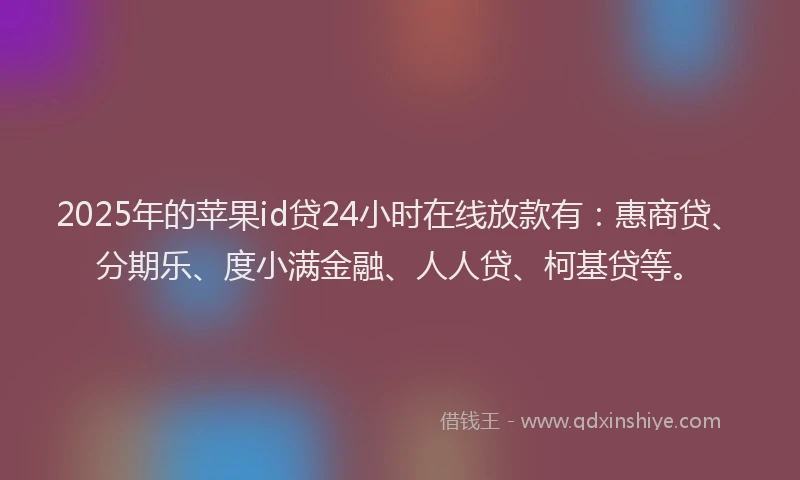 2025年的苹果id贷24小时在线放款有：惠商贷、分期乐、度小满金融、人人贷、柯基贷等。