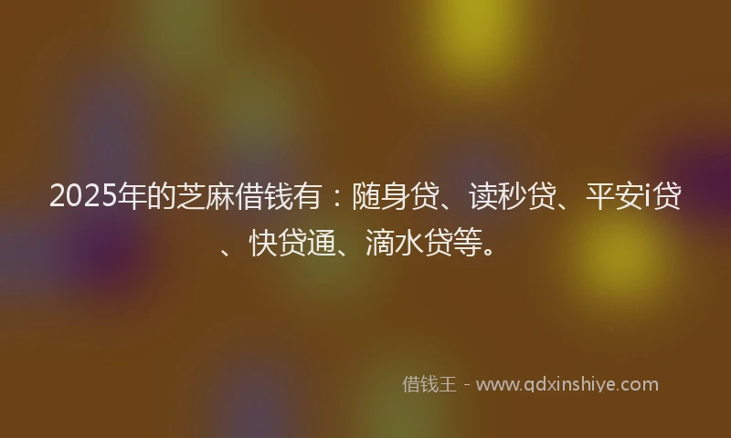 2025年的芝麻借钱有：随身贷、读秒贷、平安i贷、快贷通、滴水贷等。