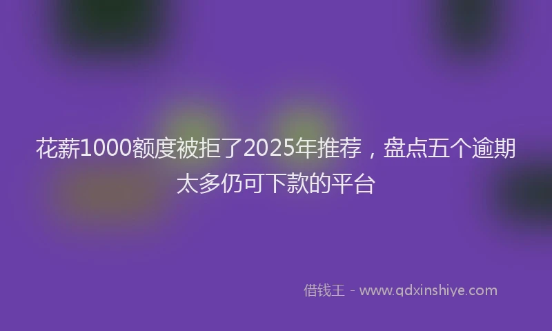 花薪1000额度被拒了2025年推荐，盘点五个逾期太多仍可下款的平台