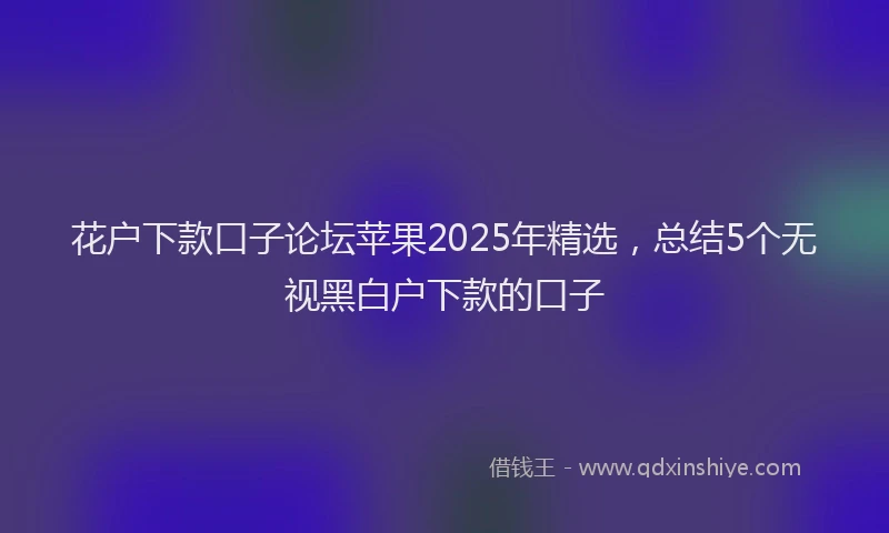 花户下款口子论坛苹果2025年精选，总结5个无视黑白户下款的口子