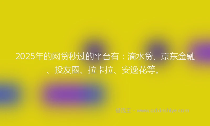 2025年的网贷秒过的平台有：滴水贷、京东金融、投友圈、拉卡拉、安逸花等。