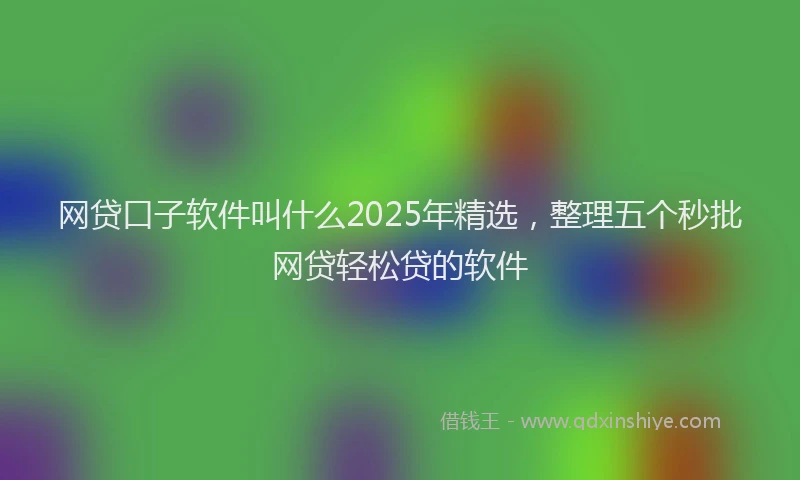 网贷口子软件叫什么2025年精选，整理五个秒批网贷轻松贷的软件