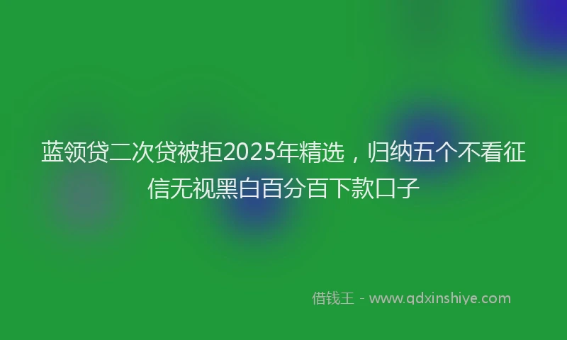 蓝领贷二次贷被拒2025年精选，归纳五个不看征信无视黑白百分百下款口子
