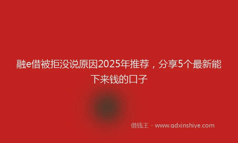 融e借被拒没说原因2025年推荐，分享5个最新能下来钱的口子