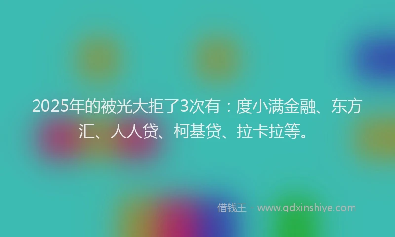 2025年的被光大拒了3次有：度小满金融、东方汇、人人贷、柯基贷、拉卡拉等。