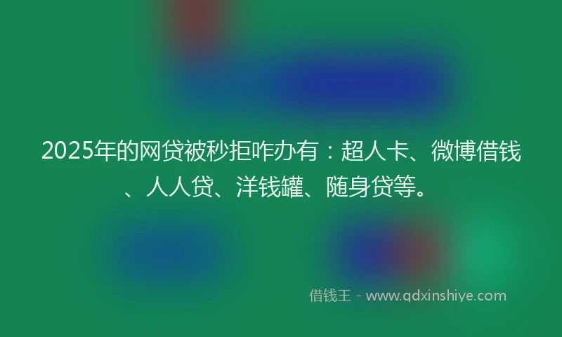 2025年的网贷被秒拒咋办有：超人卡、微博借钱、人人贷、洋钱罐、随身贷等。