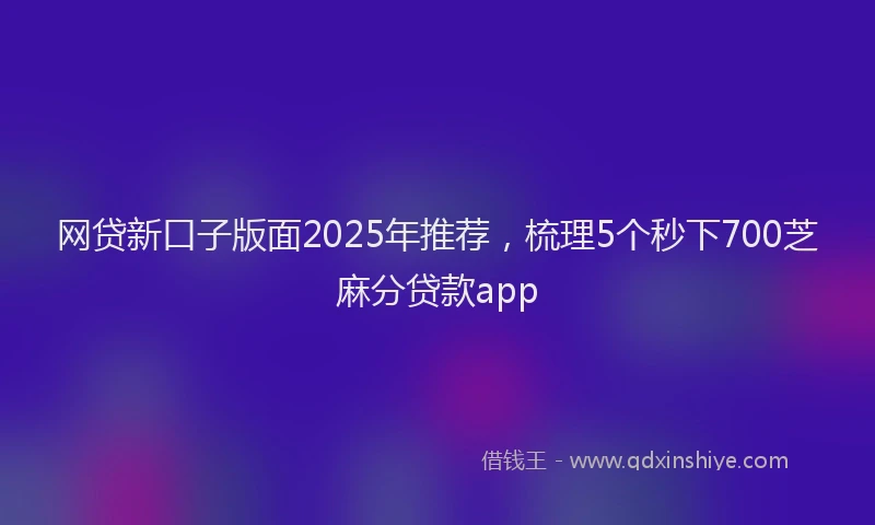 网贷新口子版面2025年推荐，梳理5个秒下700芝麻分贷款app