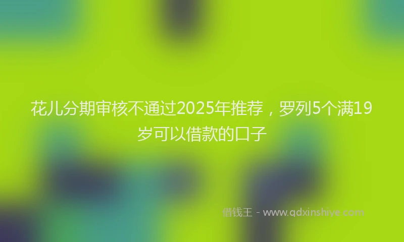 花儿分期审核不通过2025年推荐，罗列5个满19岁可以借款的口子