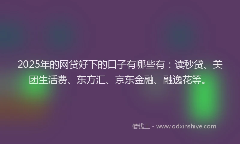 2025年的网贷好下的口子有哪些有：读秒贷、美团生活费、东方汇、京东金融、融逸花等。