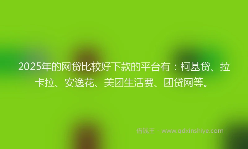 2025年的网贷比较好下款的平台有：柯基贷、拉卡拉、安逸花、美团生活费、团贷网等。